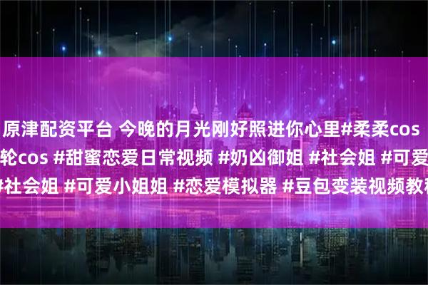 原津配资平台 今晚的月光刚好照进你心里#柔柔cos #兔子洞cos #弹丸破轮cos #甜蜜恋爱日常视频 #奶凶御姐 #社会姐 #可爱小姐姐 #恋爱模拟器 #豆包变装视频教程 #萌宠出道