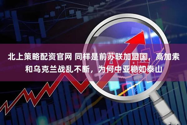 北上策略配资官网 同样是前苏联加盟国，高加索和乌克兰战乱不断，为何中亚稳如泰山