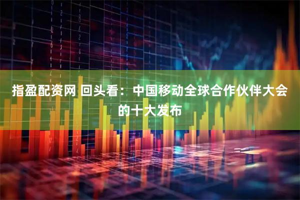 指盈配资网 回头看：中国移动全球合作伙伴大会的十大发布