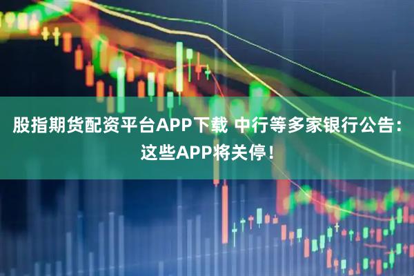 股指期货配资平台APP下载 中行等多家银行公告：这些APP将关停！