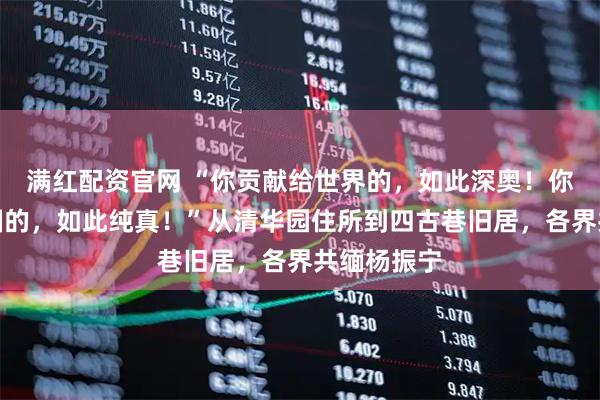 满红配资官网 “你贡献给世界的，如此深奥！你奉献给祖国的，如此纯真！”从清华园住所到四古巷旧居，各界共缅杨振宁