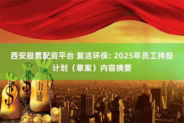 西安股票配资平台 复洁环保: 2025年员工持股计划（草案）内容摘要