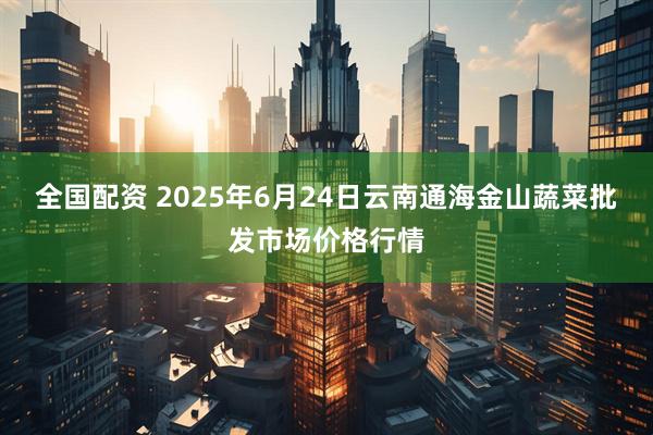 全国配资 2025年6月24日云南通海金山蔬菜批发市场价格行情