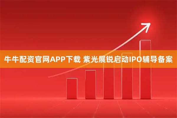 牛牛配资官网APP下载 紫光展锐启动IPO辅导备案