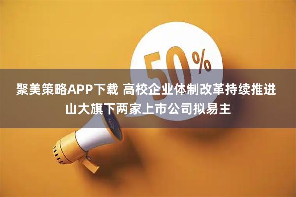 聚美策略APP下载 高校企业体制改革持续推进 山大旗下两家上市公司拟易主