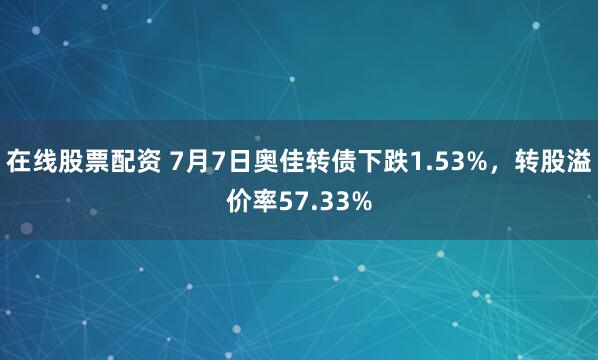 在线股票配资 7月7日奥佳转债下跌1.53%，转股溢价率57.33%
