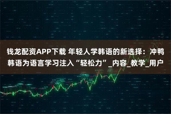 钱龙配资APP下载 年轻人学韩语的新选择：冲鸭韩语为语言学习注入“轻松力”_内容_教学_用户