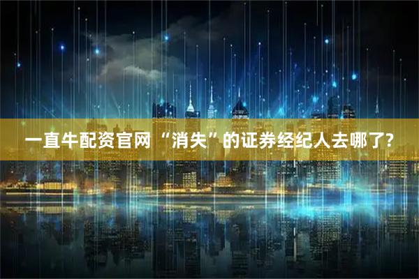 一直牛配资官网 “消失”的证券经纪人去哪了?