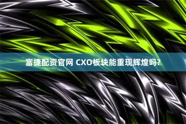 富捷配资官网 CXO板块能重现辉煌吗?