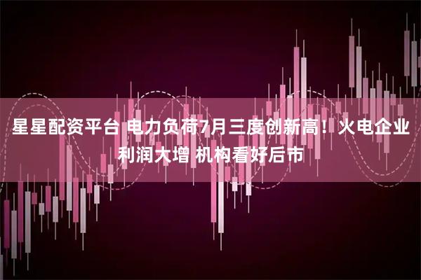 星星配资平台 电力负荷7月三度创新高！火电企业利润大增 机构看好后市