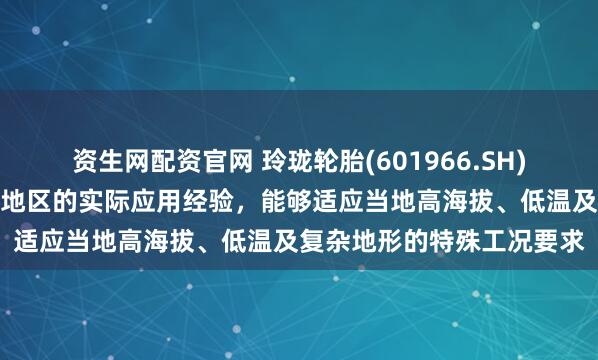 资生网配资官网 玲珑轮胎(601966.SH)：相关产品已具备在西藏地区的实际应用经验，能够适应当地高海拔、低温及复杂地形的特殊工况要求