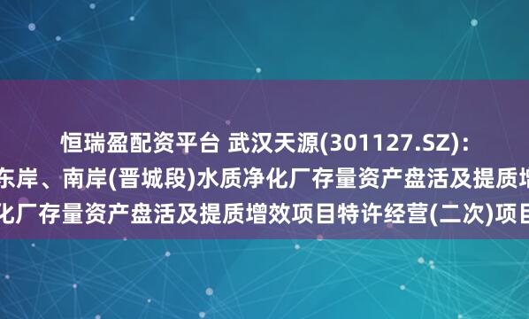 恒瑞盈配资平台 武汉天源(301127.SZ)：联合体拟中标昆明市滇池东岸、南岸(晋城段)水质净化厂存量资产盘活及提质增效项目特许经营(二次)项目
