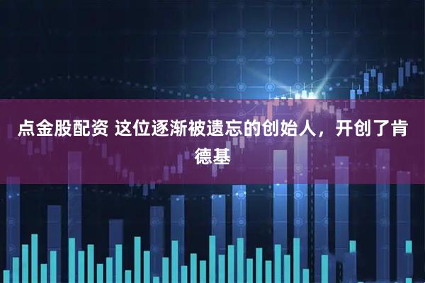 点金股配资 这位逐渐被遗忘的创始人，开创了肯德基