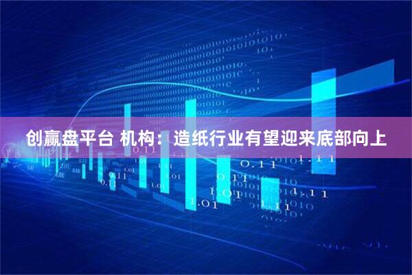创赢盘平台 机构：造纸行业有望迎来底部向上
