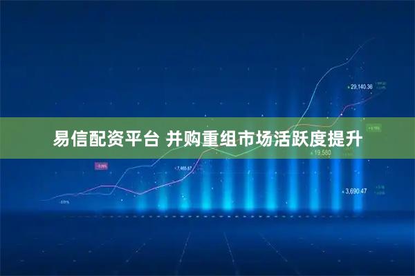易信配资平台 并购重组市场活跃度提升