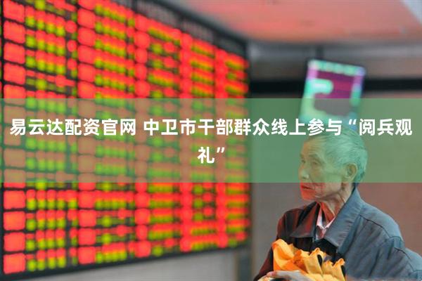 易云达配资官网 中卫市干部群众线上参与“阅兵观礼”