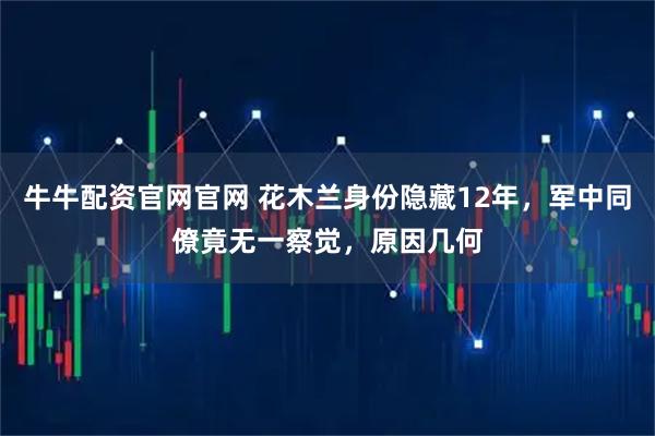 牛牛配资官网官网 花木兰身份隐藏12年，军中同僚竟无一察觉，原因几何