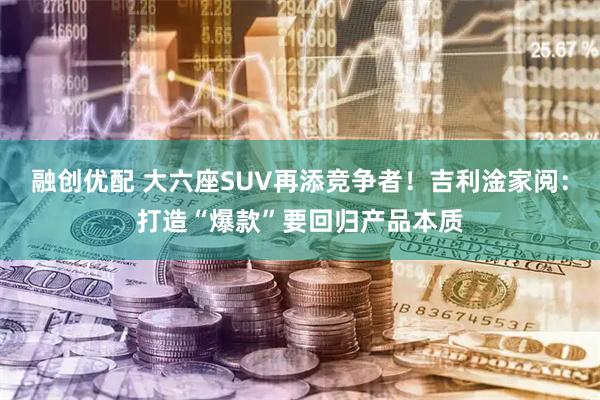 融创优配 大六座SUV再添竞争者！吉利淦家阅：打造“爆款”要回归产品本质