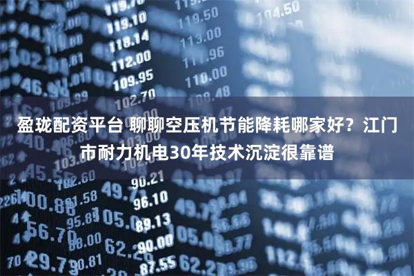 盈珑配资平台 聊聊空压机节能降耗哪家好？江门市耐力机电30年技术沉淀很靠谱