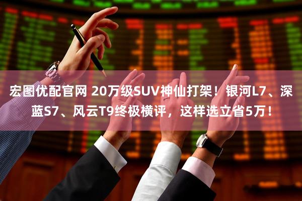 宏图优配官网 20万级SUV神仙打架！银河L7、深蓝S7、风云T9终极横评，这样选立省5万！