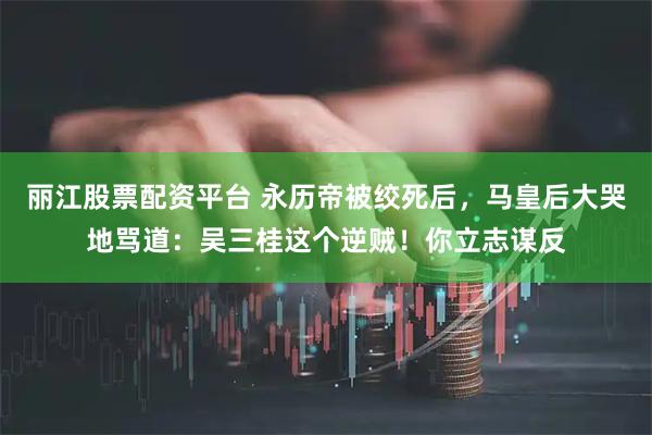 丽江股票配资平台 永历帝被绞死后，马皇后大哭地骂道：吴三桂这个逆贼！你立志谋反