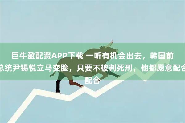 巨牛盈配资APP下载 一听有机会出去，韩国前总统尹锡悦立马变脸，只要不被判死刑，他都愿意配合