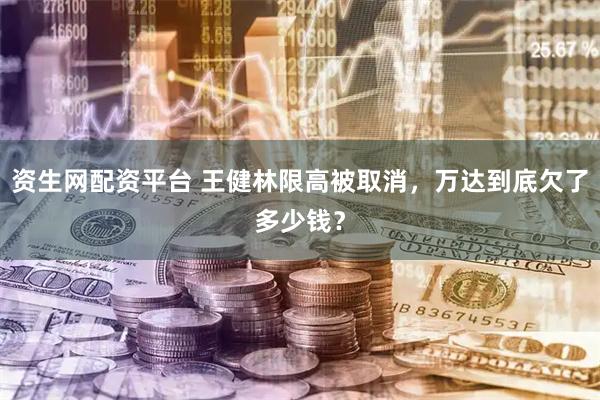 资生网配资平台 王健林限高被取消，万达到底欠了多少钱？