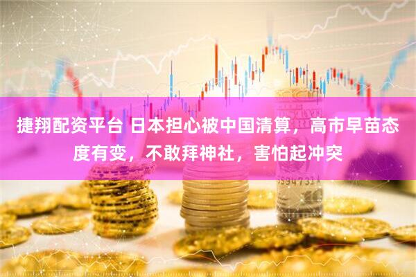 捷翔配资平台 日本担心被中国清算，高市早苗态度有变，不敢拜神社，害怕起冲突