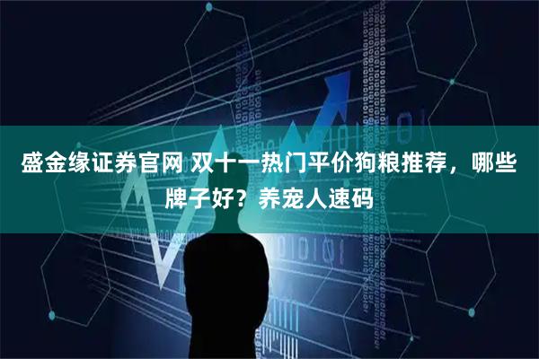 盛金缘证券官网 双十一热门平价狗粮推荐，哪些牌子好？养宠人速码