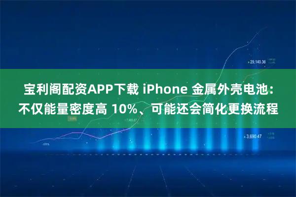 宝利阁配资APP下载 iPhone 金属外壳电池：不仅能量密度高 10%、可能还会简化更换流程