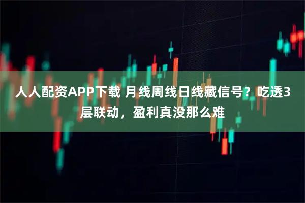 人人配资APP下载 月线周线日线藏信号？吃透3层联动，盈利真没那么难