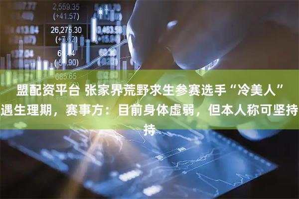 盟配资平台 张家界荒野求生参赛选手“冷美人”遇生理期，赛事方：目前身体虚弱，但本人称可坚持