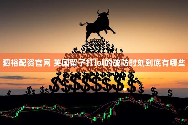 驷裕配资官网 英国留子打lol的破防时刻到底有哪些