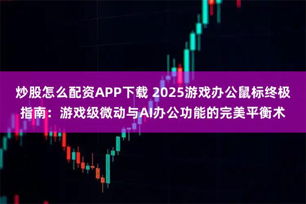 炒股怎么配资APP下载 2025游戏办公鼠标终极指南：游戏级微动与AI办公功能的完美平衡术