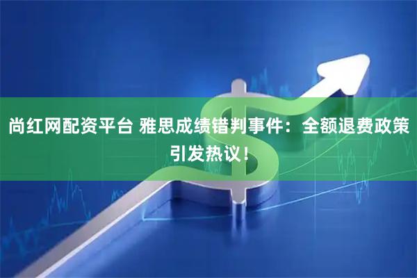 尚红网配资平台 雅思成绩错判事件：全额退费政策引发热议！