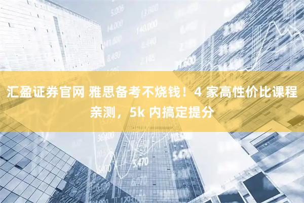 汇盈证券官网 雅思备考不烧钱！4 家高性价比课程亲测，5k 内搞定提分
