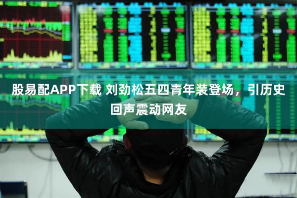 股易配APP下载 刘劲松五四青年装登场，引历史回声震动网友