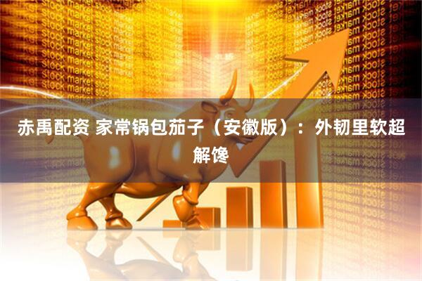 赤禹配资 家常锅包茄子（安徽版）：外韧里软超解馋