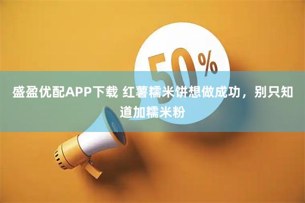 盛盈优配APP下载 红薯糯米饼想做成功，别只知道加糯米粉