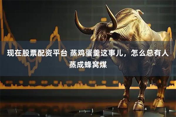 现在股票配资平台 蒸鸡蛋羹这事儿，怎么总有人蒸成蜂窝煤
