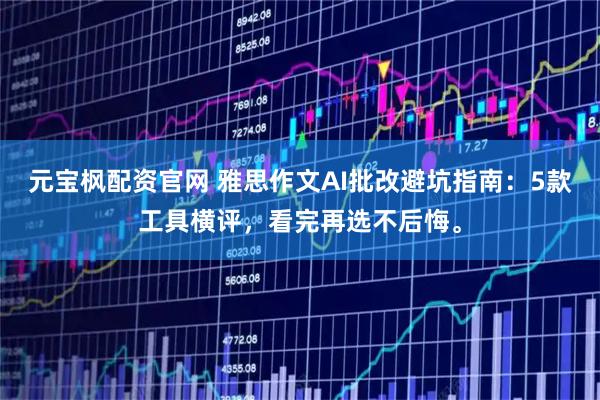 元宝枫配资官网 雅思作文AI批改避坑指南：5款工具横评，看完再选不后悔。