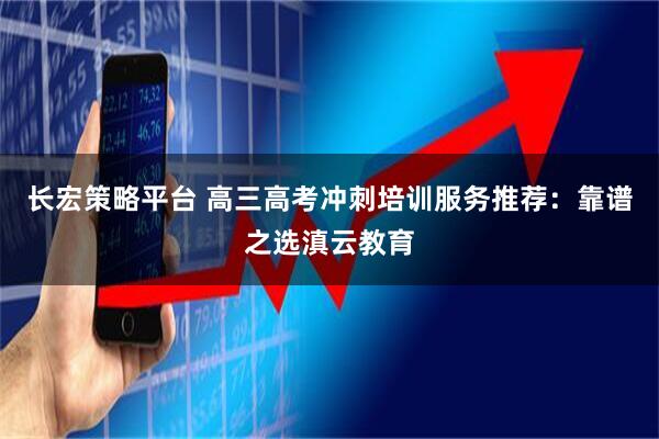 长宏策略平台 高三高考冲刺培训服务推荐：靠谱之选滇云教育