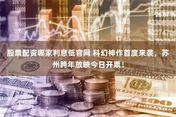 股票配资哪家利息低官网 科幻神作首度来袭，苏州跨年放映今日开票！