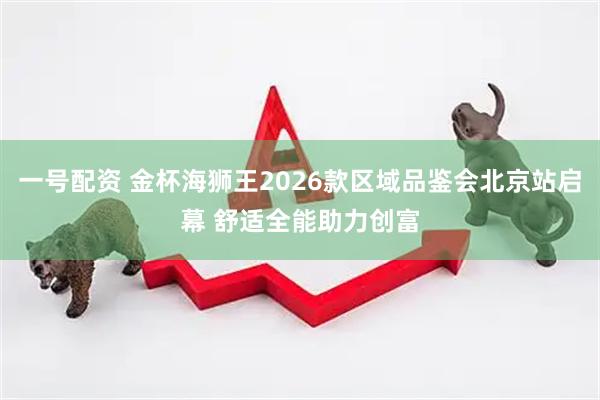 一号配资 金杯海狮王2026款区域品鉴会北京站启幕 舒适全能助力创富