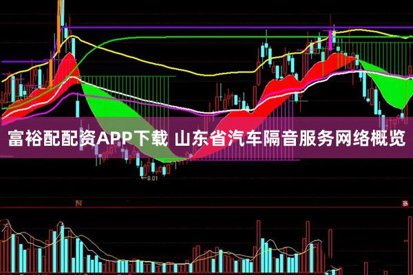 富裕配配资APP下载 山东省汽车隔音服务网络概览