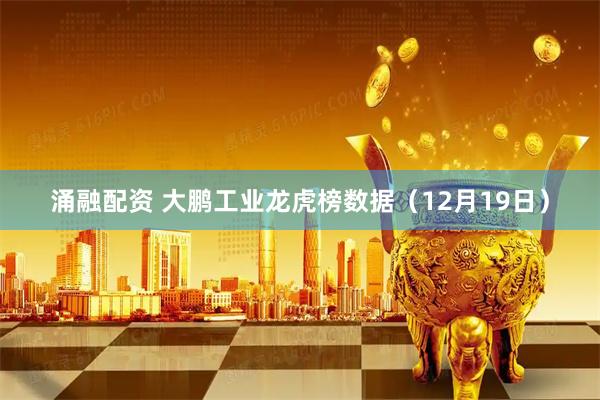 涌融配资 大鹏工业龙虎榜数据（12月19日）