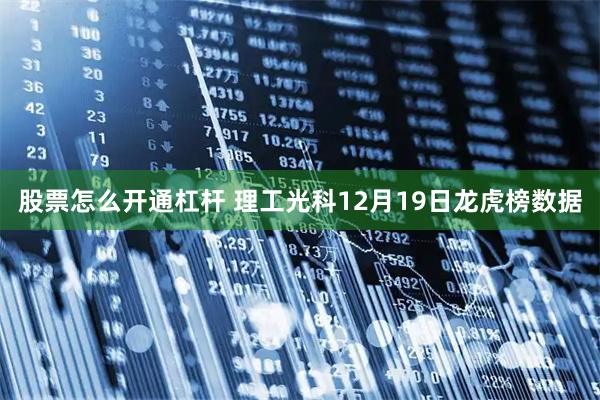 股票怎么开通杠杆 理工光科12月19日龙虎榜数据