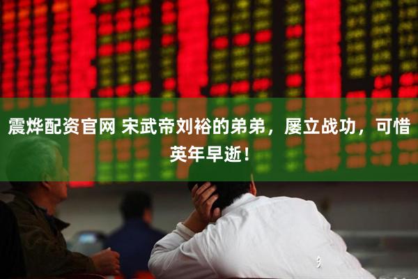 震烨配资官网 宋武帝刘裕的弟弟，屡立战功，可惜英年早逝！
