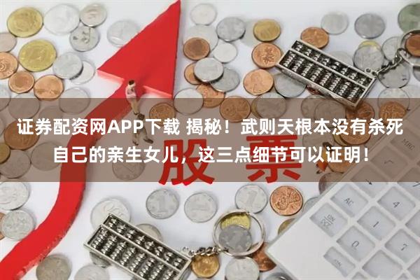 证券配资网APP下载 揭秘！武则天根本没有杀死自己的亲生女儿，这三点细节可以证明！