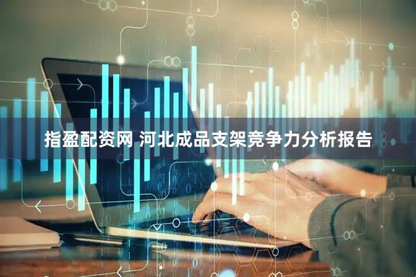 指盈配资网 河北成品支架竞争力分析报告